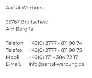 Aartal Werbung  35767 Breitscheid Am Berg 1a  Telefon.	+49(0) 2777 - 811 90 74 Telefax.	+49(0) 2777 - 811 90 75 Mobil.	+49(0) 171 - 384 72 17 E-Mail.	info@aartal-werbung.de
